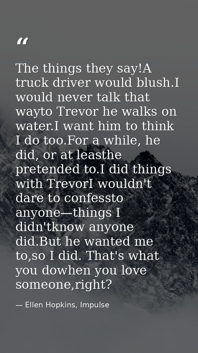 The things they say!A truck driver would blush.I would never talk that wayto Trevor he walks on water.I want him to thin — Ellen Hopkins, Impulse