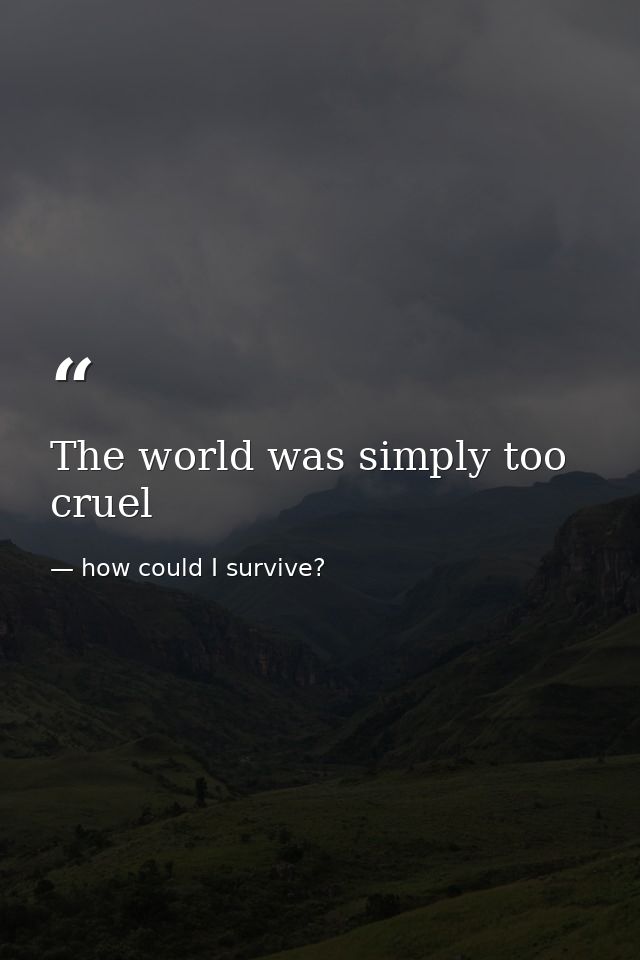 The world was simply too cruel — how could I survive?