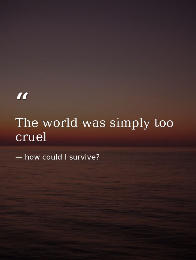 The world was simply too cruel — how could I survive?