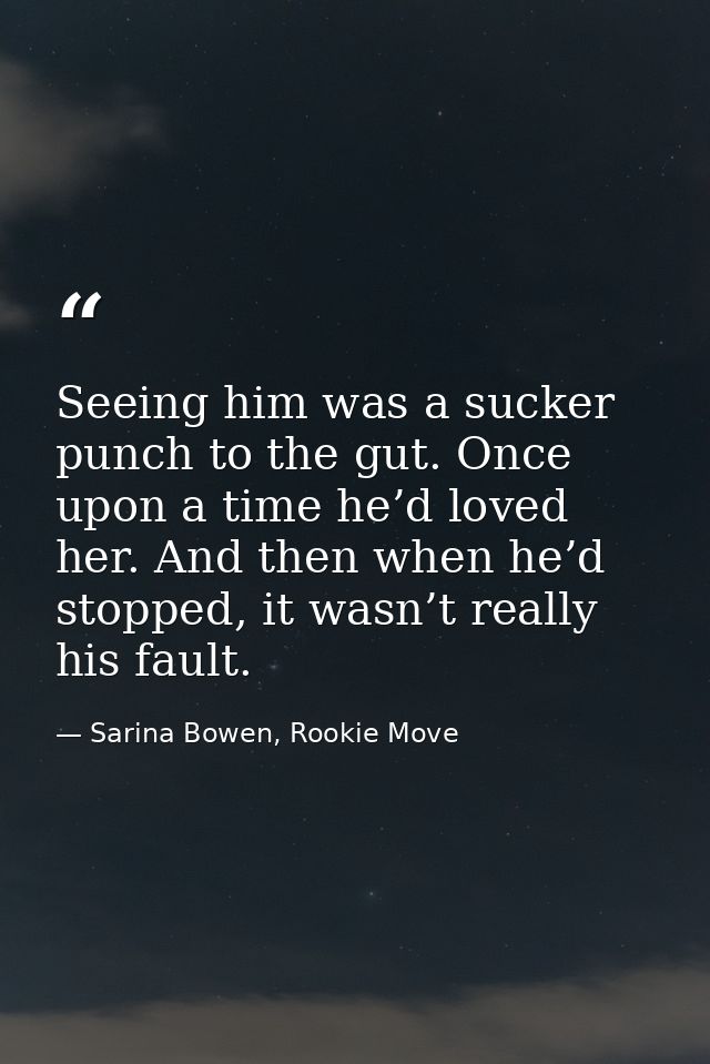 Seeing him was a sucker punch to the gut. Once upon a time he’d loved her. And then when he’d stopped, it wasn’t really  — Sarina Bowen, Rookie Move
