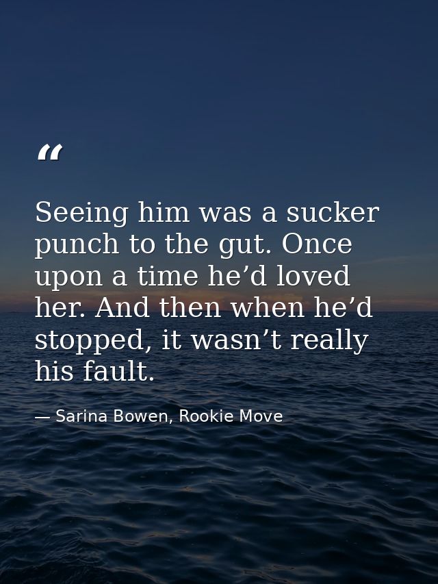 Seeing him was a sucker punch to the gut. Once upon a time he’d loved her. And then when he’d stopped, it wasn’t really  — Sarina Bowen, Rookie Move