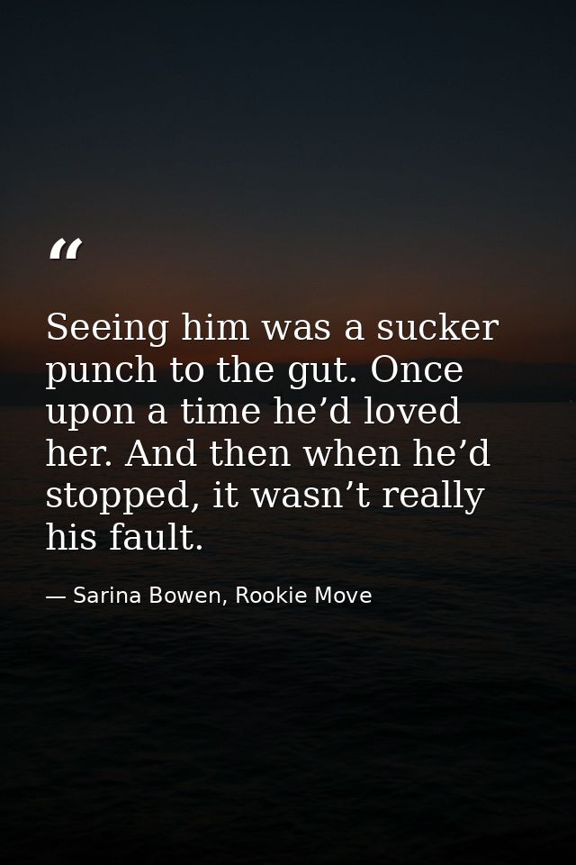Seeing him was a sucker punch to the gut. Once upon a time he’d loved her. And then when he’d stopped, it wasn’t really  — Sarina Bowen, Rookie Move