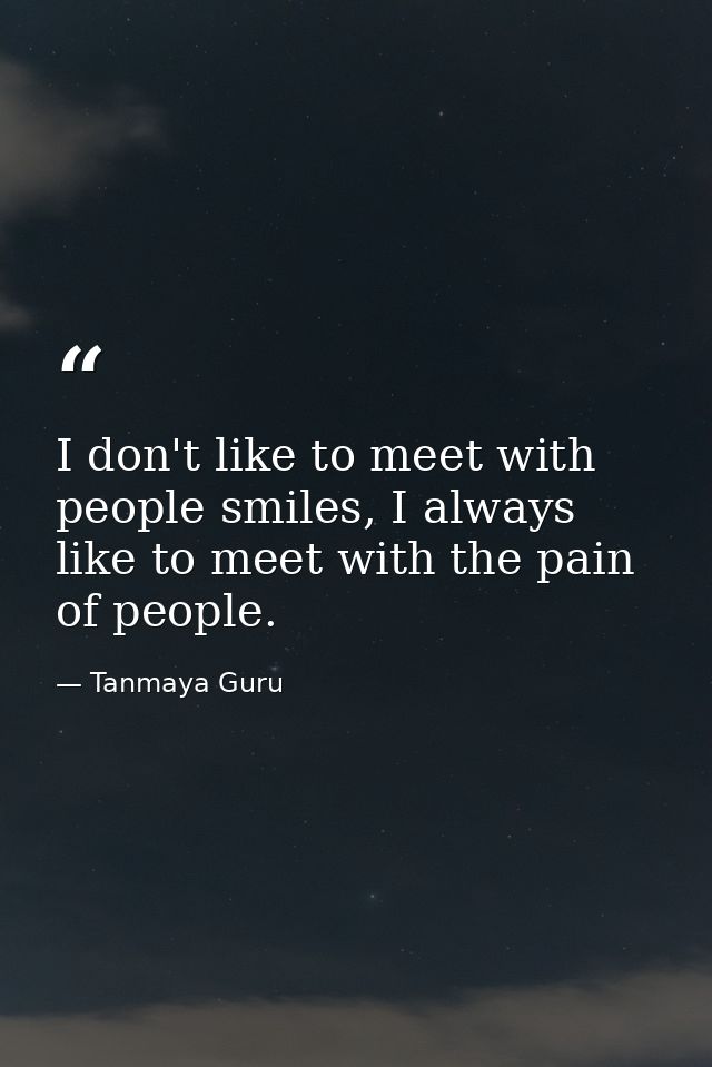 I don't like to meet with people smiles, I always like to meet with the pain of people. — Tanmaya Guru