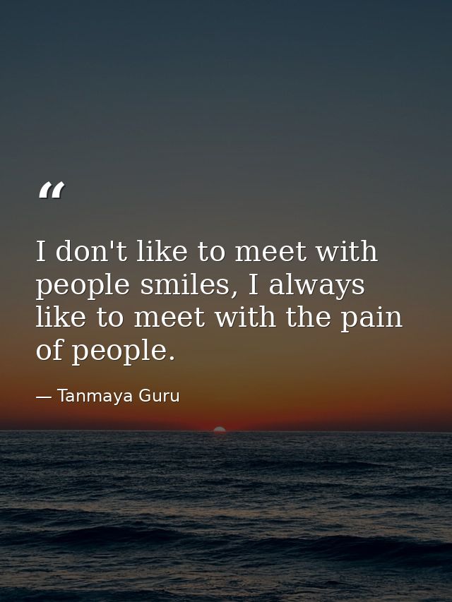 I don't like to meet with people smiles, I always like to meet with the pain of people. — Tanmaya Guru