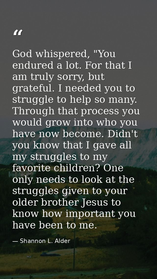 God whispered, "You endured a lot. For that I am truly sorry, but grateful. I needed you to struggle to help so many. Th — Shannon L. Alder