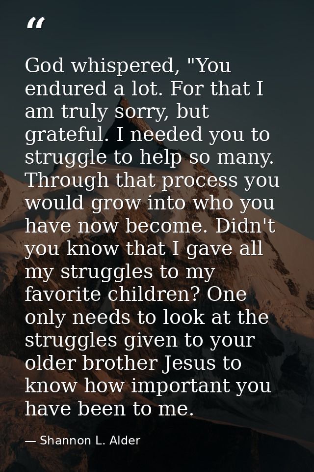 God whispered, "You endured a lot. For that I am truly sorry, but grateful. I needed you to struggle to help so many. Th — Shannon L. Alder