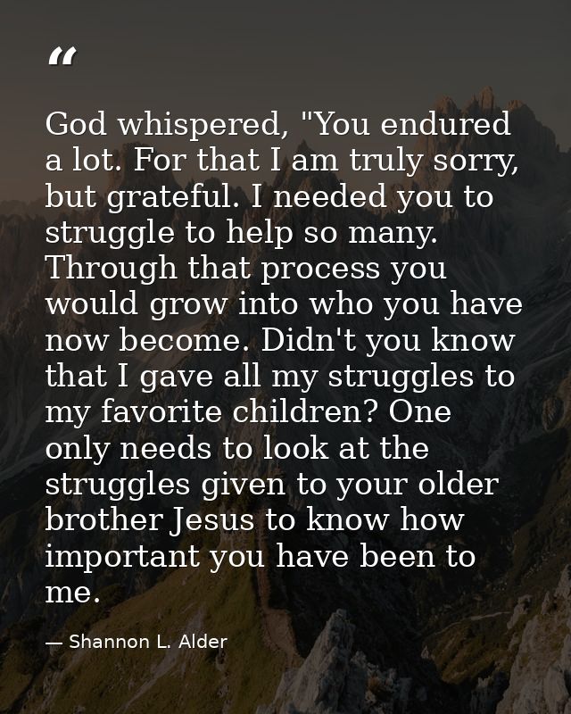 God whispered, "You endured a lot. For that I am truly sorry, but grateful. I needed you to struggle to help so many. Th — Shannon L. Alder
