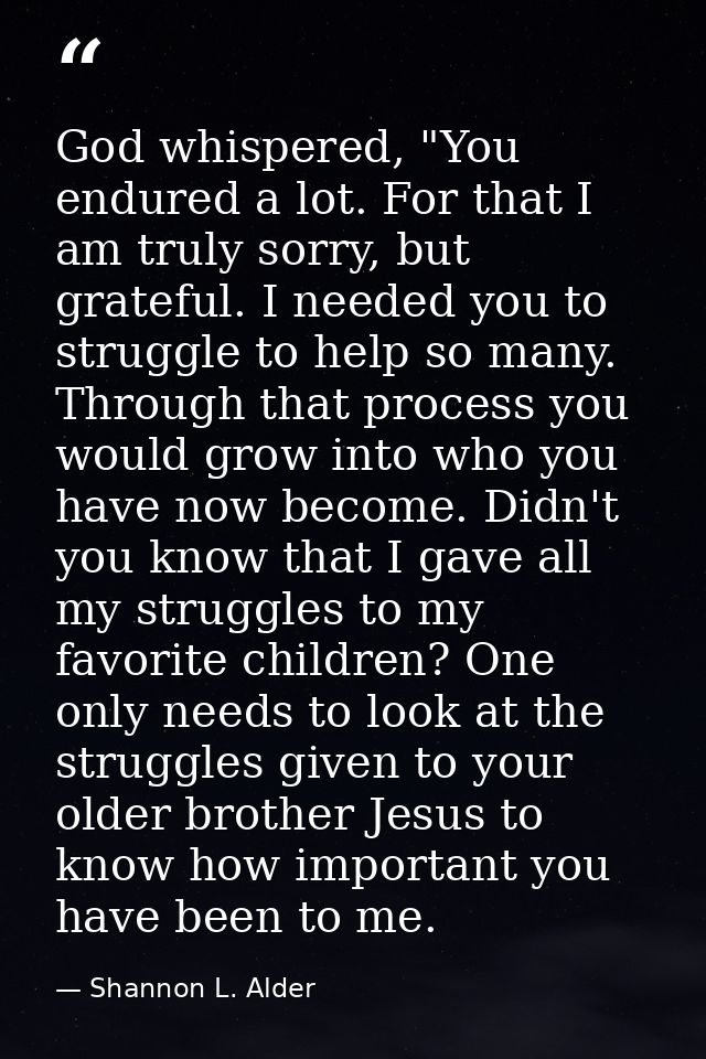 God whispered, "You endured a lot. For that I am truly sorry, but grateful. I needed you to struggle to help so many. Th — Shannon L. Alder