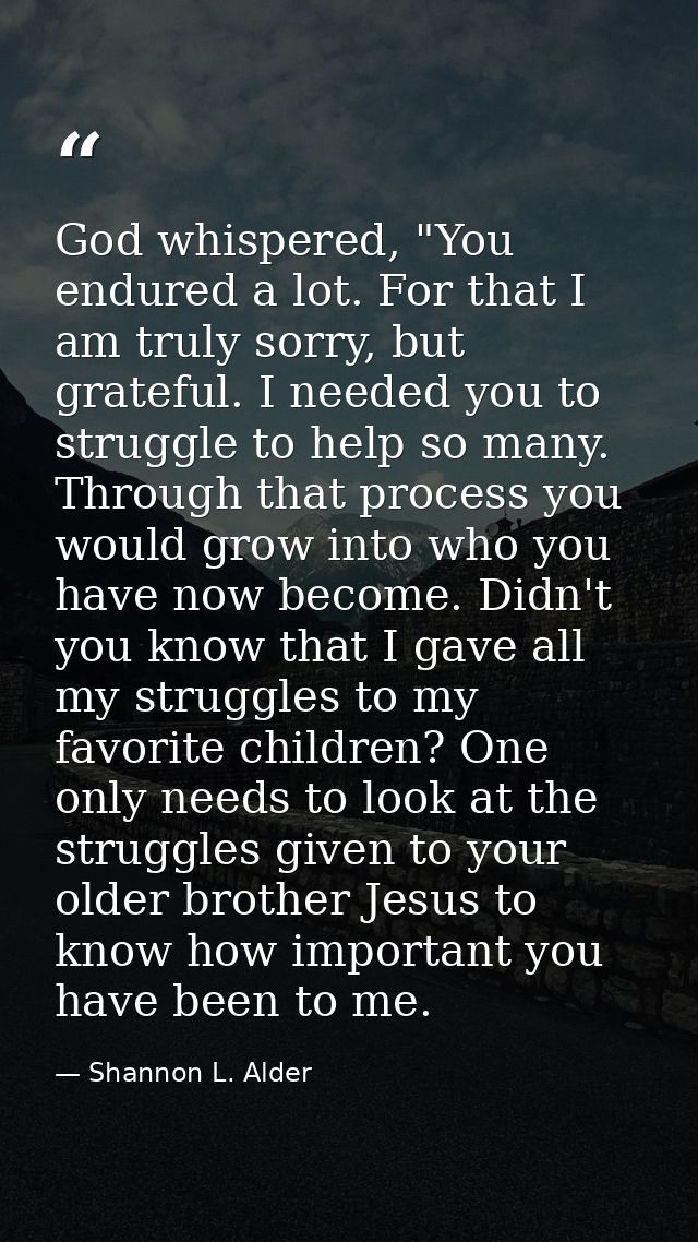 God whispered, "You endured a lot. For that I am truly sorry, but grateful. I needed you to struggle to help so many. Th — Shannon L. Alder