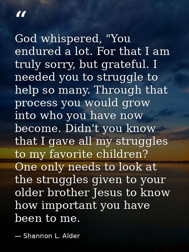 God whispered, "You endured a lot. For that I am truly sorry, but grateful. I needed you to struggle to help so many. Th — Shannon L. Alder