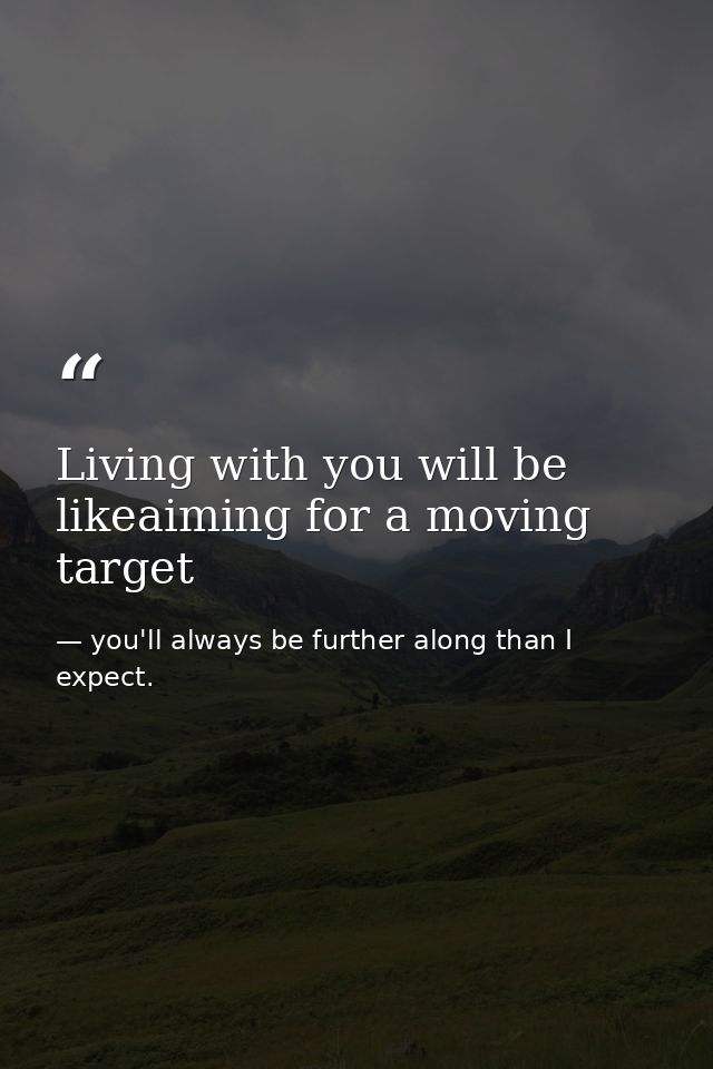 Living with you will be likeaiming for a moving target — you'll always be further along than I expect.