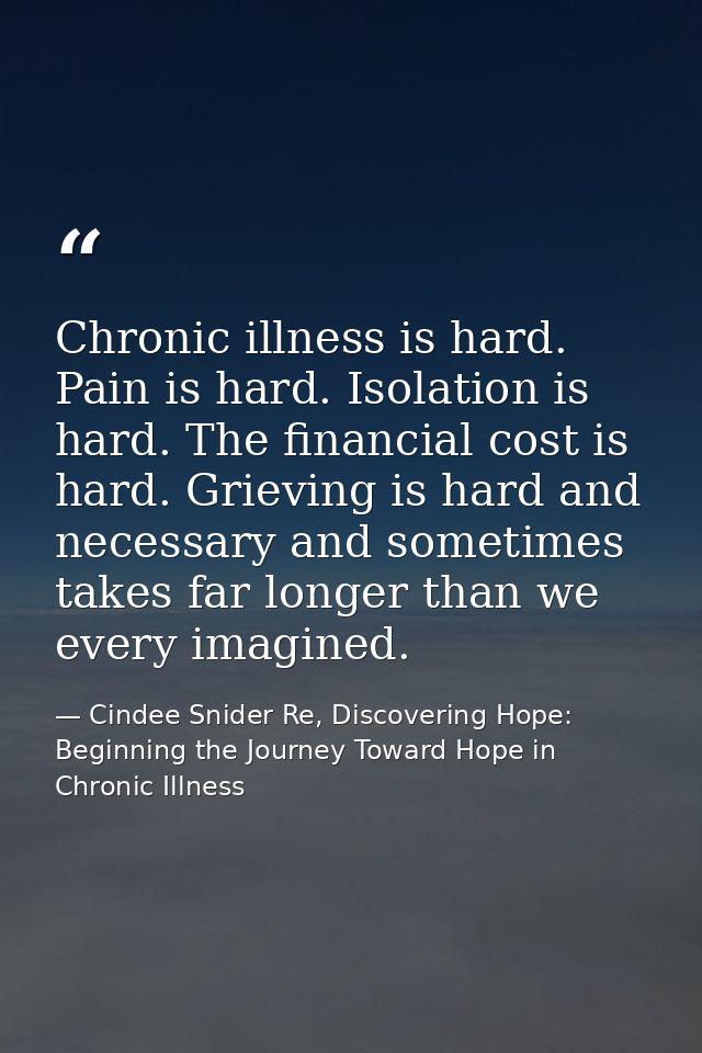 Chronic illness is hard. Pain is hard. Isolation is hard. The financial cost is hard. Grieving is hard and necessary and — Cindee Snider Re, Discovering Hope: Beginning the Journey Toward Hope in Chronic Illness