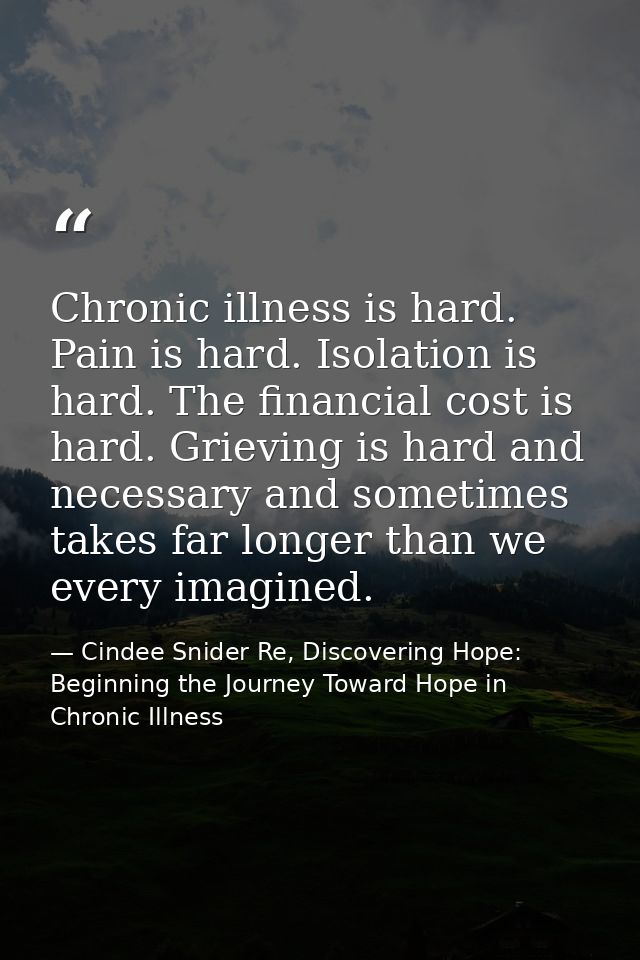 Chronic illness is hard. Pain is hard. Isolation is hard. The financial cost is hard. Grieving is hard and necessary and — Cindee Snider Re, Discovering Hope: Beginning the Journey Toward Hope in Chronic Illness