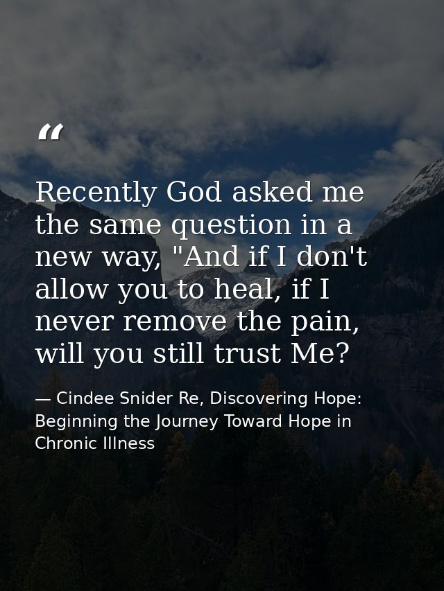 Recently God asked me the same question in a new way, "And if I don't allow you to heal, if I never remove the pain, wil — Cindee Snider Re, Discovering Hope: Beginning the Journey Toward Hope in Chronic Illness