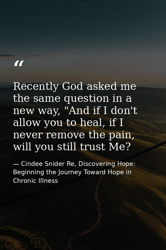 Recently God asked me the same question in a new way, "And if I don't allow you to heal, if I never remove the pain, wil — Cindee Snider Re, Discovering Hope: Beginning the Journey Toward Hope in Chronic Illness