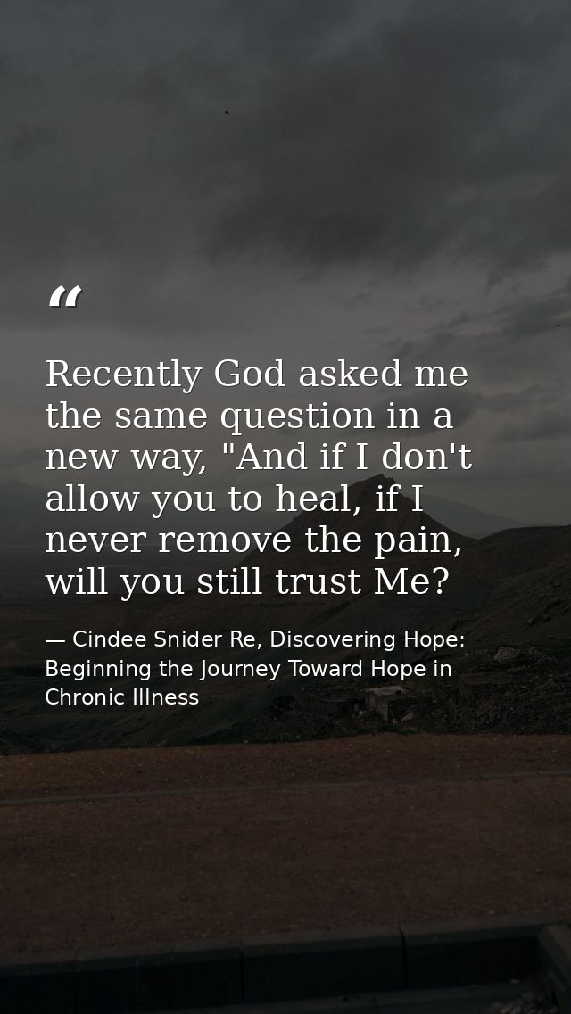 Recently God asked me the same question in a new way, "And if I don't allow you to heal, if I never remove the pain, wil — Cindee Snider Re, Discovering Hope: Beginning the Journey Toward Hope in Chronic Illness