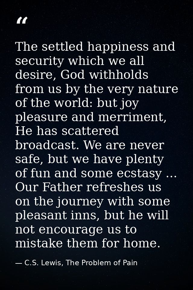The settled happiness and security which we all desire, God withholds from us by the very nature of the world: but joy p — C.S. Lewis, The Problem of Pain