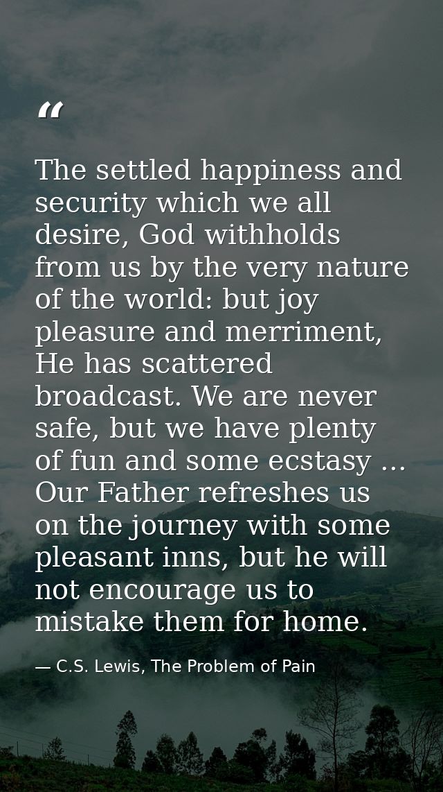 The settled happiness and security which we all desire, God withholds from us by the very nature of the world: but joy p — C.S. Lewis, The Problem of Pain
