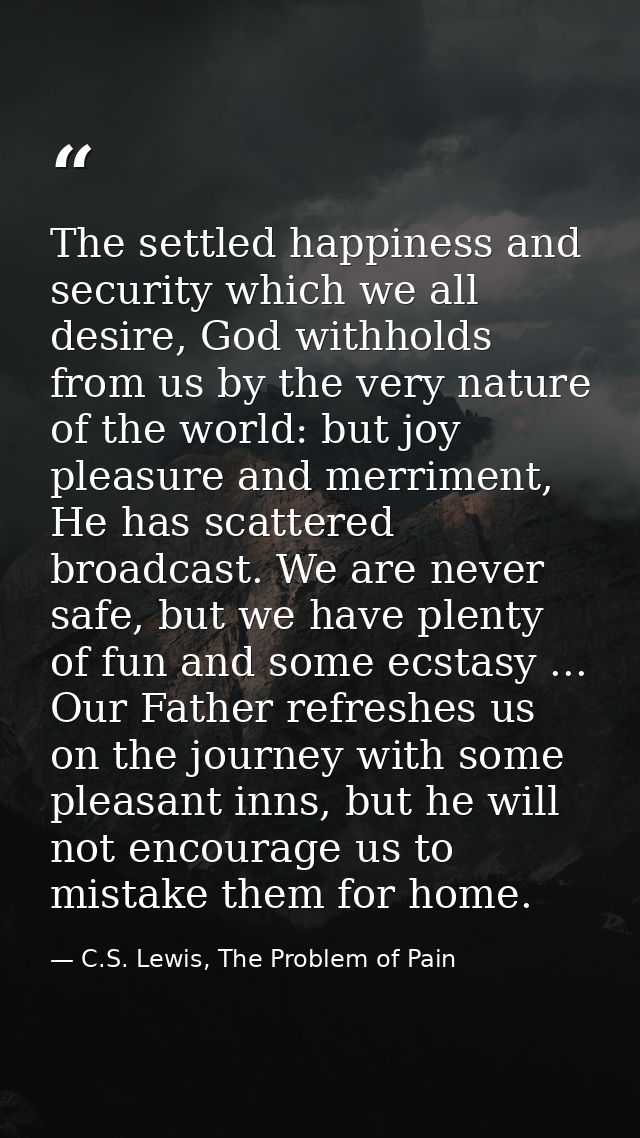 The settled happiness and security which we all desire, God withholds from us by the very nature of the world: but joy p — C.S. Lewis, The Problem of Pain
