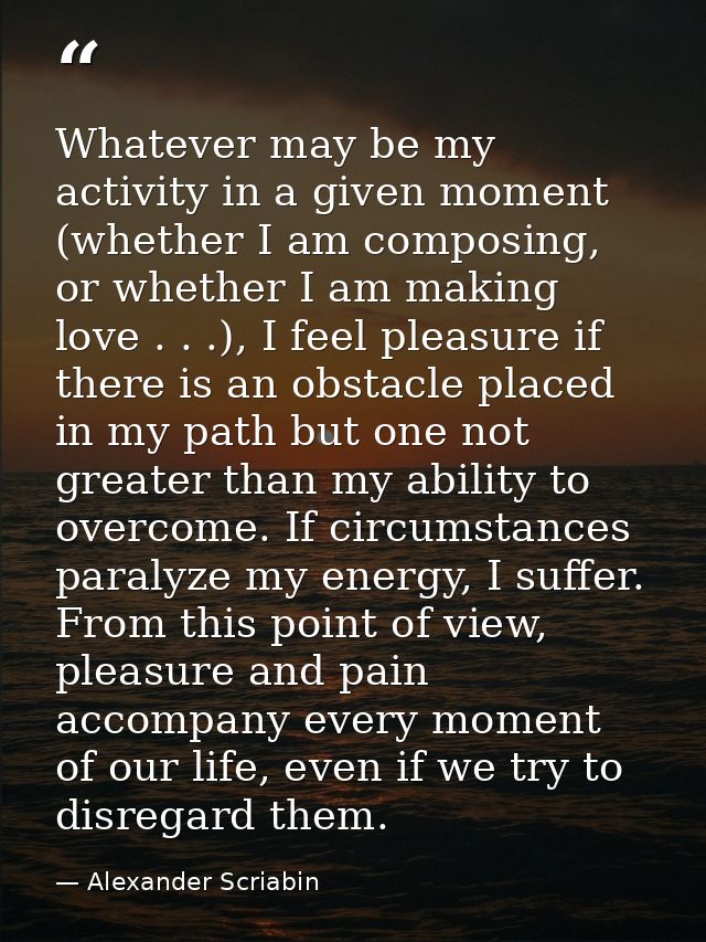 Whatever may be my activity in a given moment (whether I am composing, or whether I am making love . . .), I feel pleasu — Alexander Scriabin