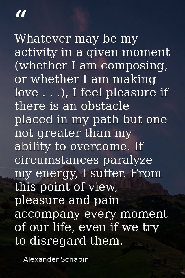 Whatever may be my activity in a given moment (whether I am composing, or whether I am making love . . .), I feel pleasu — Alexander Scriabin