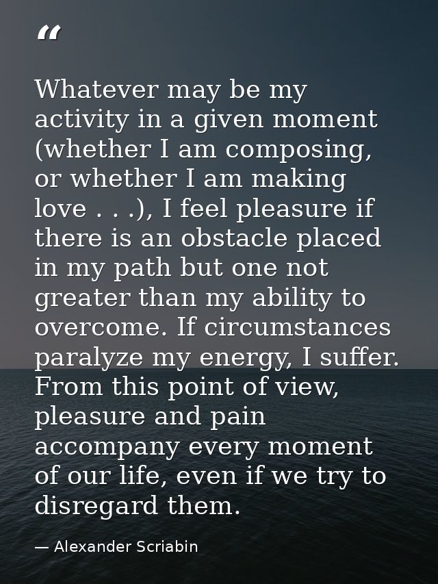 Whatever may be my activity in a given moment (whether I am composing, or whether I am making love . . .), I feel pleasu — Alexander Scriabin