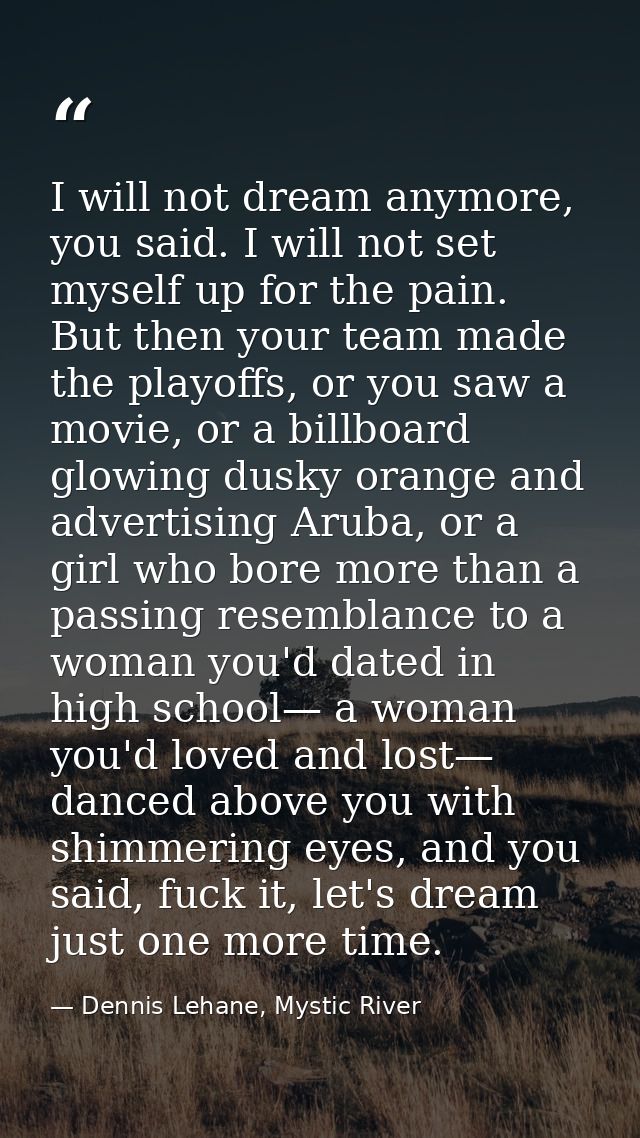 I will not dream anymore, you said. I will not set myself up for the pain. But then your team made the playoffs, or you  — Dennis Lehane, Mystic River