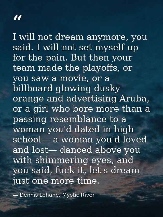 I will not dream anymore, you said. I will not set myself up for the pain. But then your team made the playoffs, or you  — Dennis Lehane, Mystic River