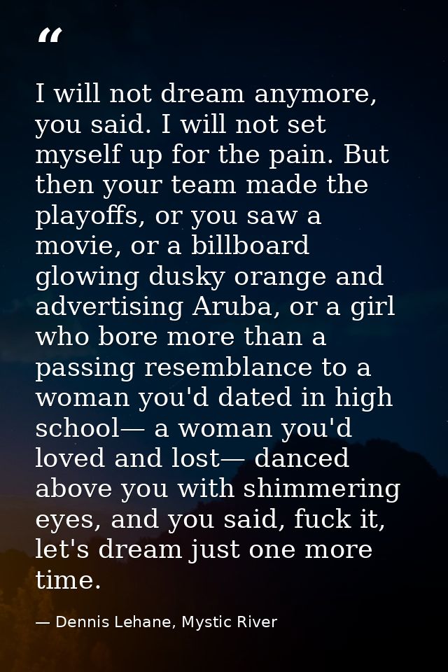I will not dream anymore, you said. I will not set myself up for the pain. But then your team made the playoffs, or you  — Dennis Lehane, Mystic River