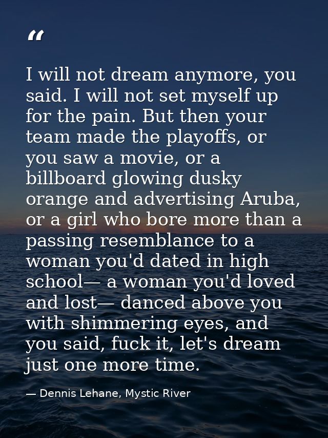 I will not dream anymore, you said. I will not set myself up for the pain. But then your team made the playoffs, or you  — Dennis Lehane, Mystic River