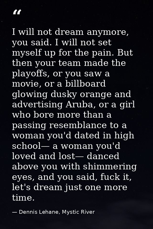 I will not dream anymore, you said. I will not set myself up for the pain. But then your team made the playoffs, or you  — Dennis Lehane, Mystic River