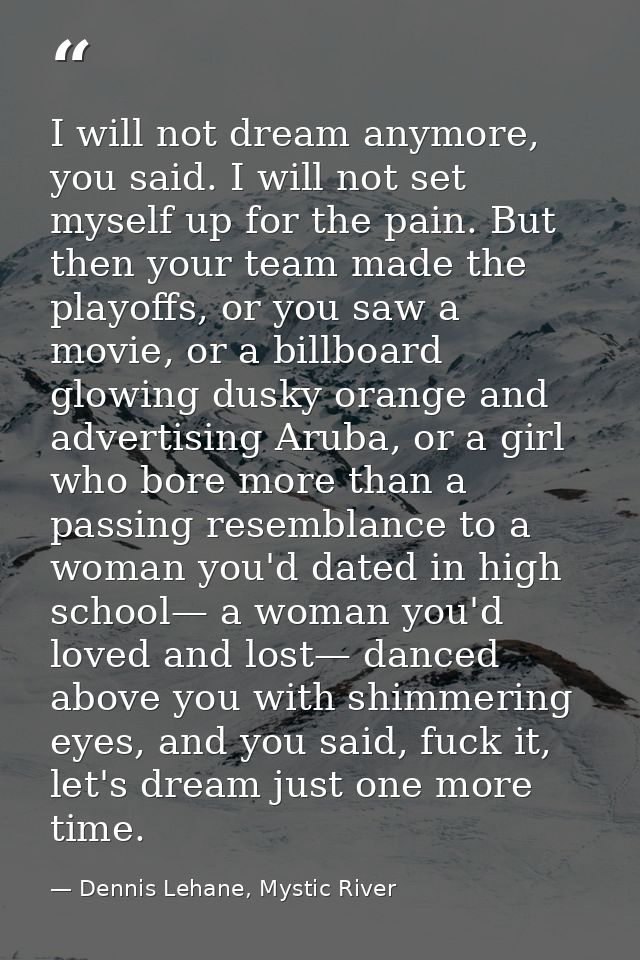 I will not dream anymore, you said. I will not set myself up for the pain. But then your team made the playoffs, or you  — Dennis Lehane, Mystic River