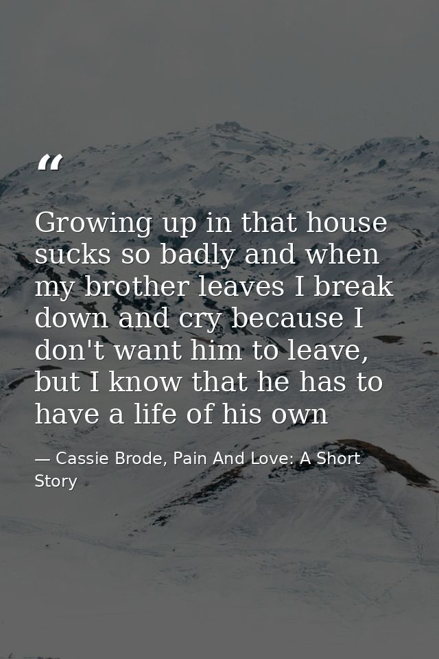 Growing up in that house sucks so badly and when my brother leaves I break down and cry because I don't want him to leav — Cassie Brode, Pain And Love: A Short Story