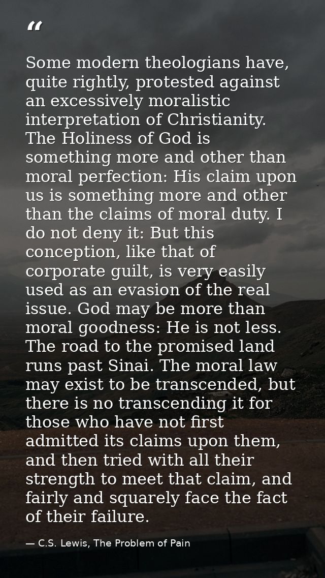 Some modern theologians have, quite rightly, protested against an excessively moralistic interpretation of Christianity. — C.S. Lewis, The Problem of Pain