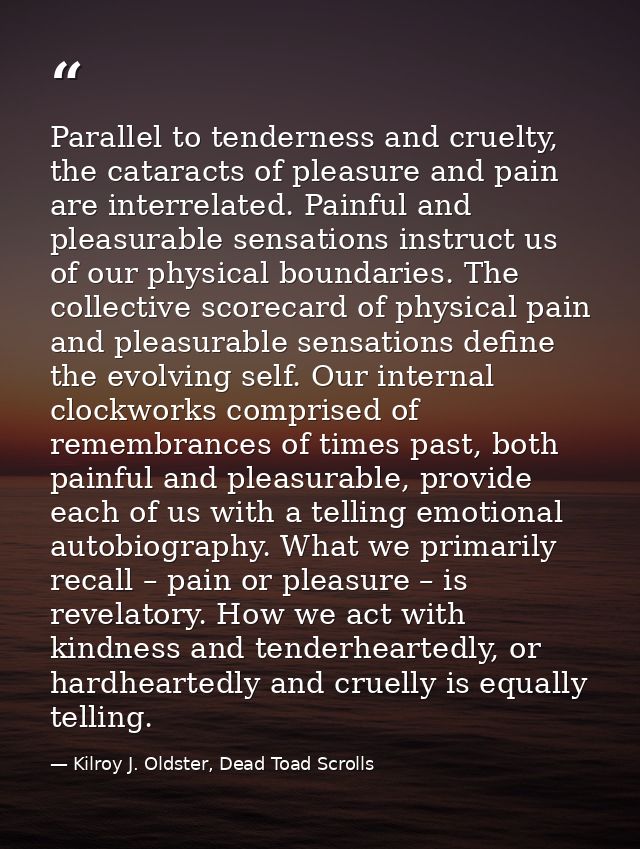 Parallel to tenderness and cruelty, the cataracts of pleasure and pain are interrelated. Painful and pleasurable sensati — Kilroy J. Oldster, Dead Toad Scrolls
