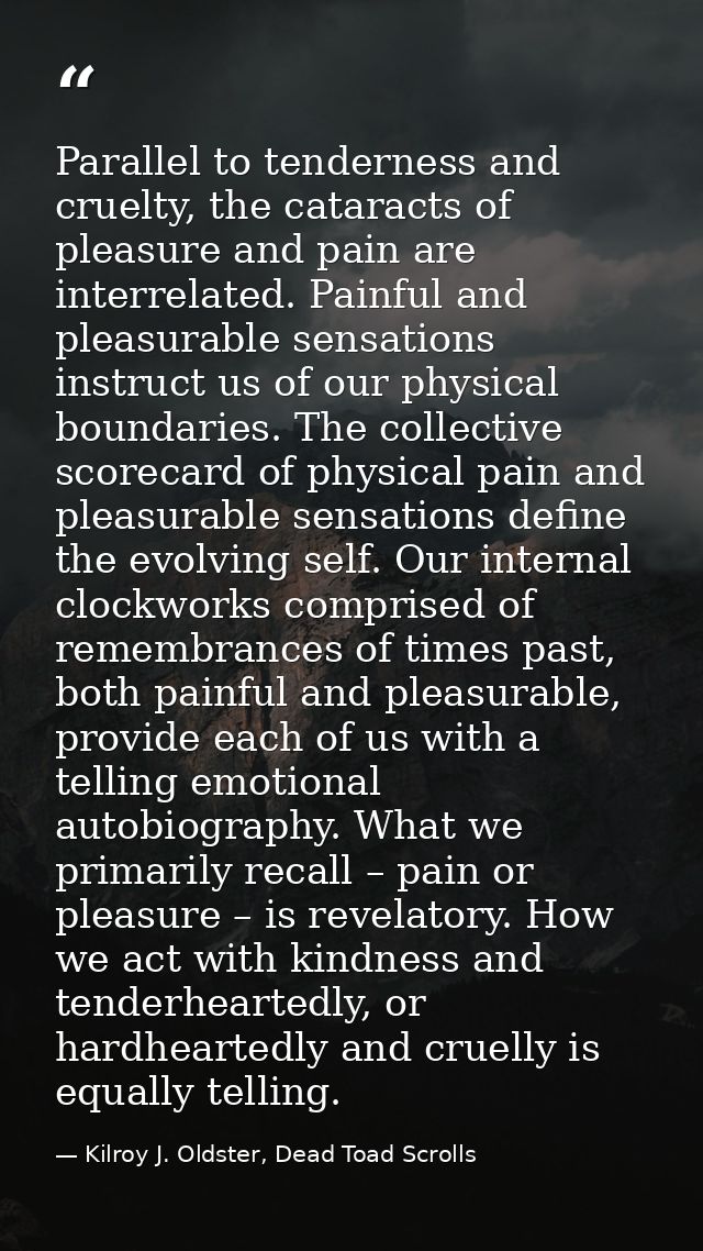 Parallel to tenderness and cruelty, the cataracts of pleasure and pain are interrelated. Painful and pleasurable sensati — Kilroy J. Oldster, Dead Toad Scrolls