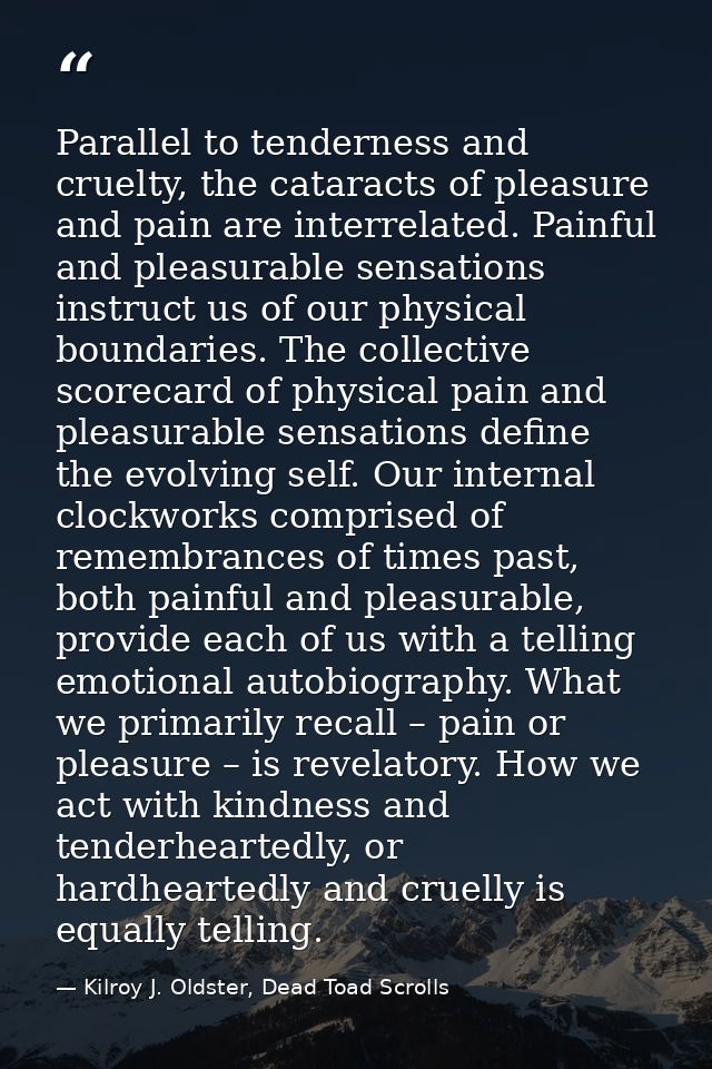 Parallel to tenderness and cruelty, the cataracts of pleasure and pain are interrelated. Painful and pleasurable sensati — Kilroy J. Oldster, Dead Toad Scrolls
