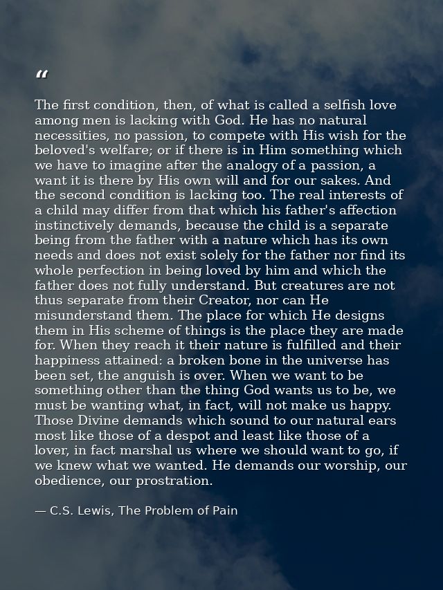 The first condition, then, of what is called a selfish love among men is lacking with God. He has no natural necessities — C.S. Lewis, The Problem of Pain