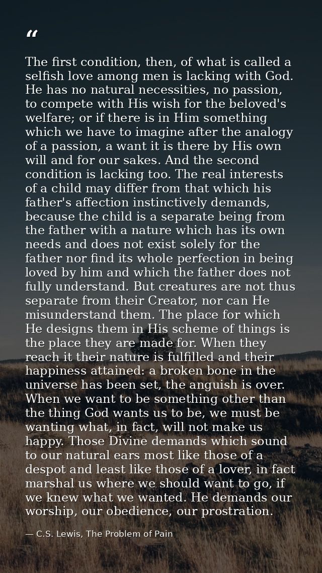 The first condition, then, of what is called a selfish love among men is lacking with God. He has no natural necessities — C.S. Lewis, The Problem of Pain