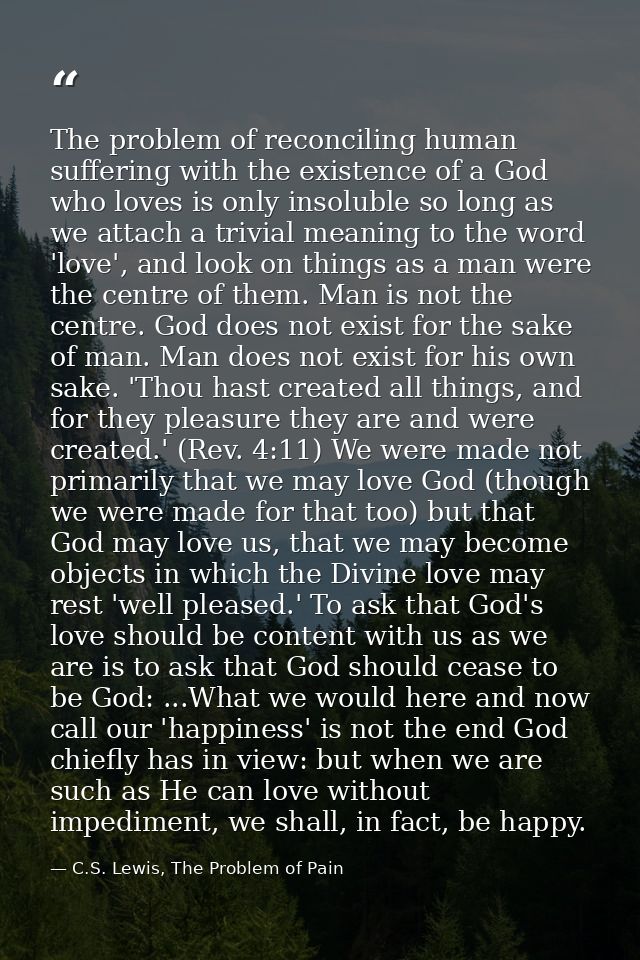The problem of reconciling human suffering with the existence of a God who loves is only insoluble so long as we attach  — C.S. Lewis, The Problem of Pain