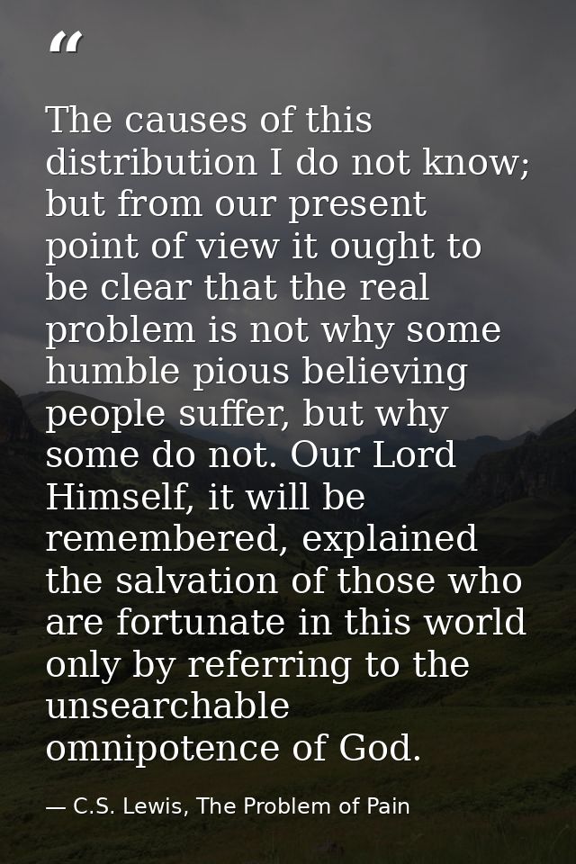 The causes of this distribution I do not know; but from our present point of view it ought to be clear that the real pro — C.S. Lewis, The Problem of Pain