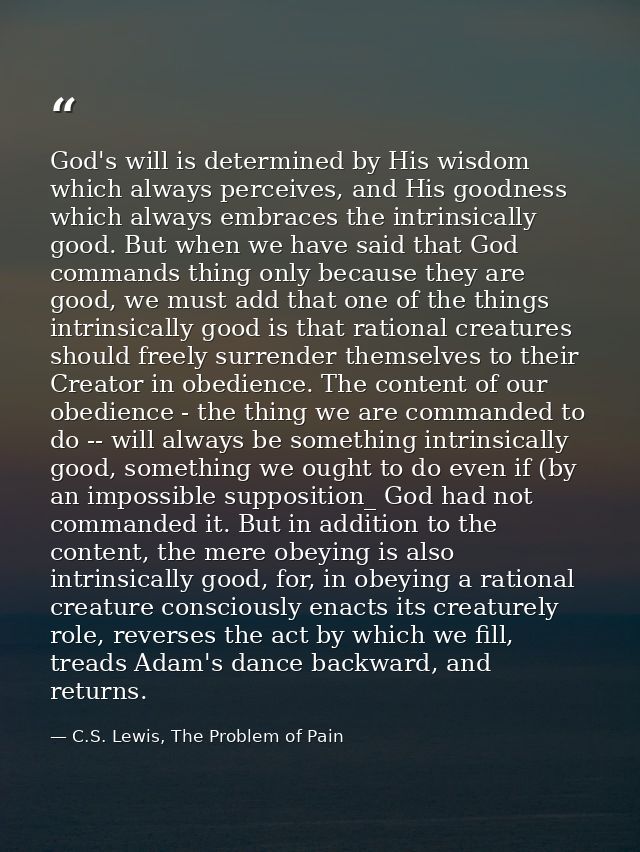 God's will is determined by His wisdom which always perceives, and His goodness which always embraces the intrinsically  — C.S. Lewis, The Problem of Pain