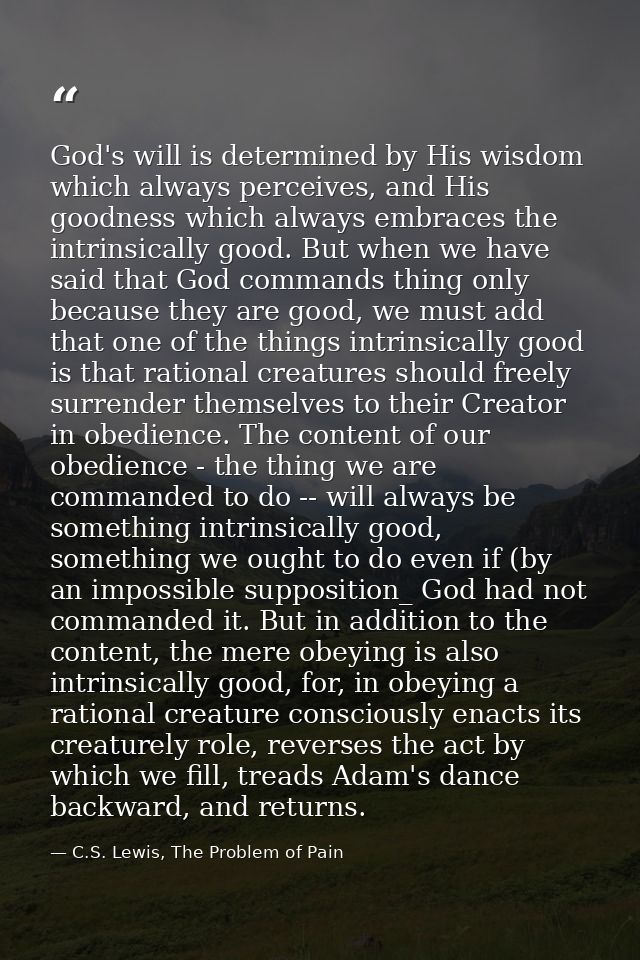God's will is determined by His wisdom which always perceives, and His goodness which always embraces the intrinsically  — C.S. Lewis, The Problem of Pain