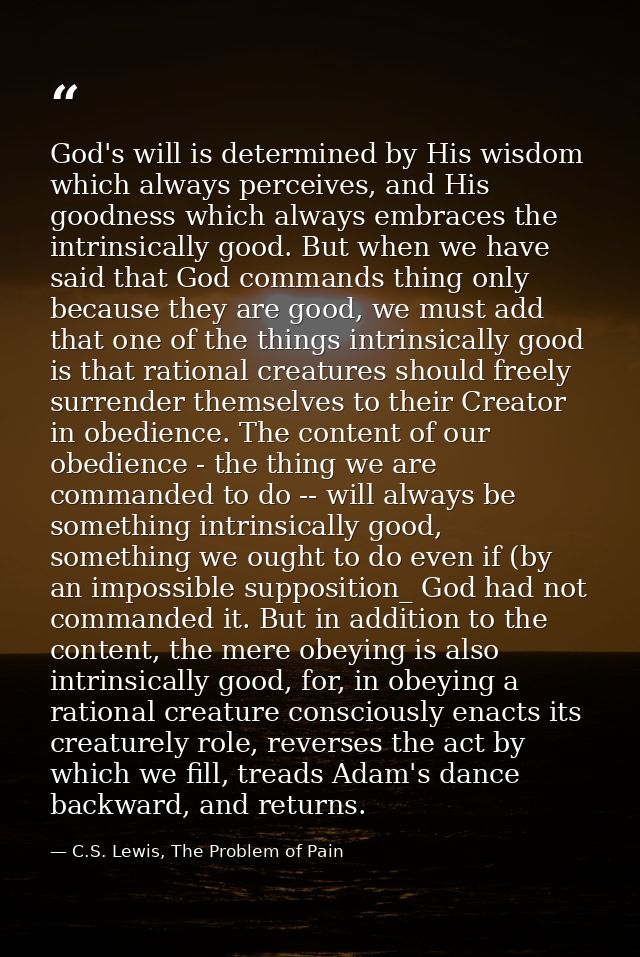 God's will is determined by His wisdom which always perceives, and His goodness which always embraces the intrinsically  — C.S. Lewis, The Problem of Pain