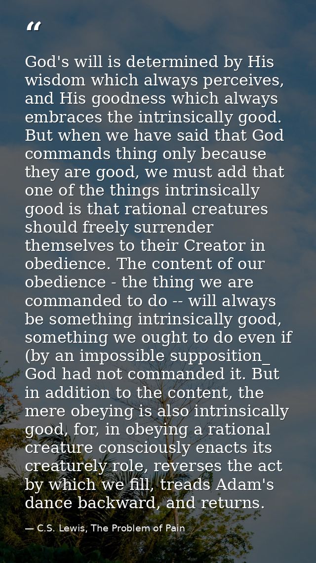 God's will is determined by His wisdom which always perceives, and His goodness which always embraces the intrinsically  — C.S. Lewis, The Problem of Pain