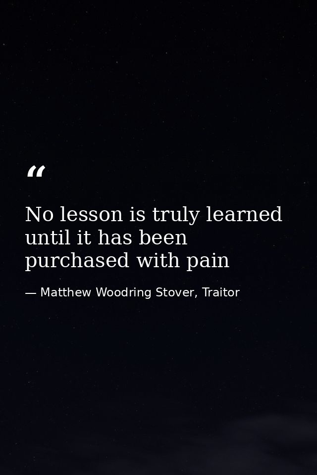 No lesson is truly learned until it has been purchased with pain — Matthew Woodring Stover, Traitor