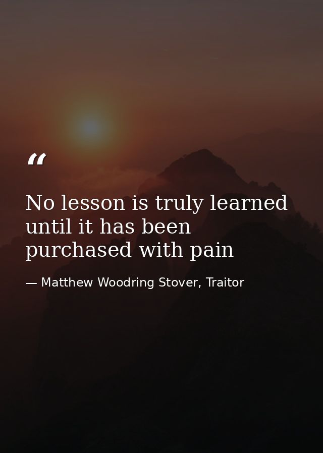 No lesson is truly learned until it has been purchased with pain — Matthew Woodring Stover, Traitor