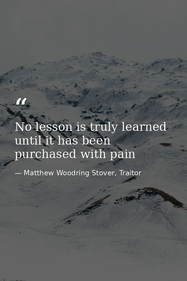 No lesson is truly learned until it has been purchased with pain — Matthew Woodring Stover, Traitor