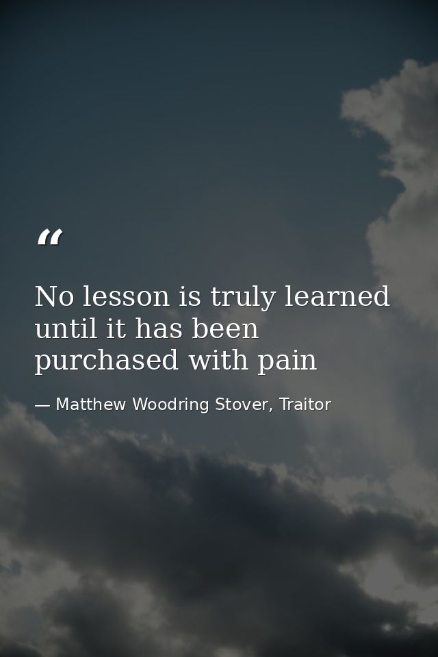 No lesson is truly learned until it has been purchased with pain — Matthew Woodring Stover, Traitor
