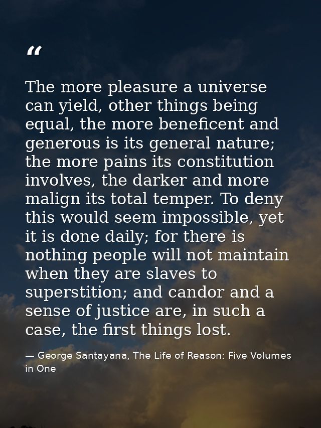The more pleasure a universe can yield, other things being equal, the more beneficent and generous is its general nature — George Santayana, The Life of Reason: Five Volumes in One